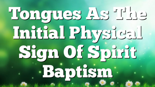 Tongues As  The Initial Physical Sign  Of Spirit Baptism