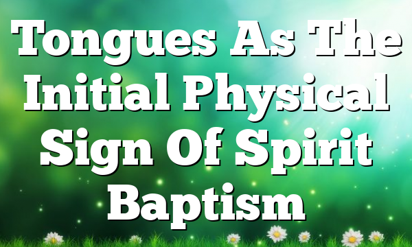 Tongues As  The Initial Physical Sign  Of Spirit Baptism