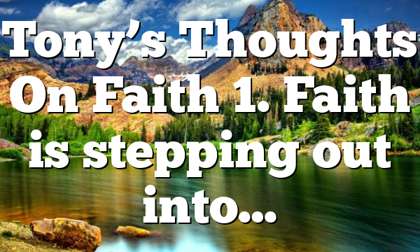 Tony’s Thoughts On Faith 1. Faith is stepping out into…