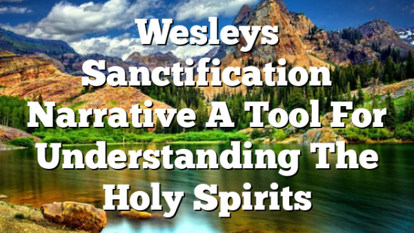 Wesleys Sanctification Narrative A Tool For Understanding The Holy Spirits