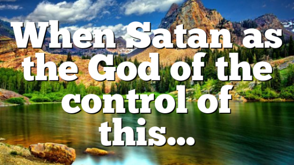 When Satan as the God of the control of this…