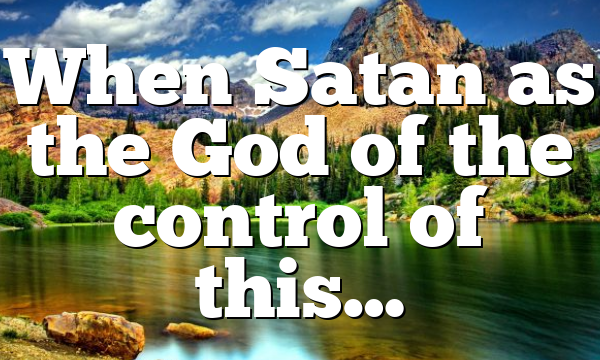 When Satan as the God of the control of this…