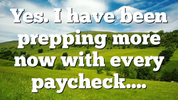 Yes. I have been prepping more now with every paycheck….