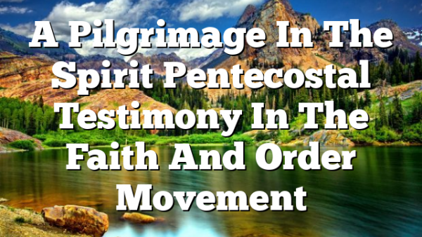 A Pilgrimage In The Spirit  Pentecostal Testimony In The Faith And Order Movement