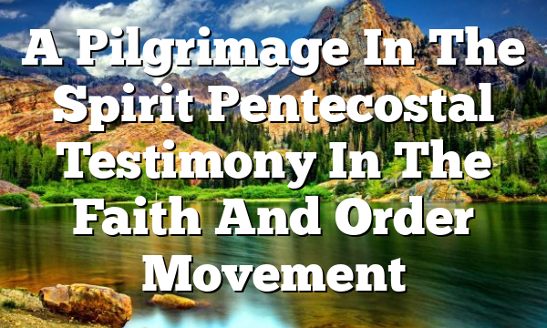 A Pilgrimage In The Spirit  Pentecostal Testimony In The Faith And Order Movement