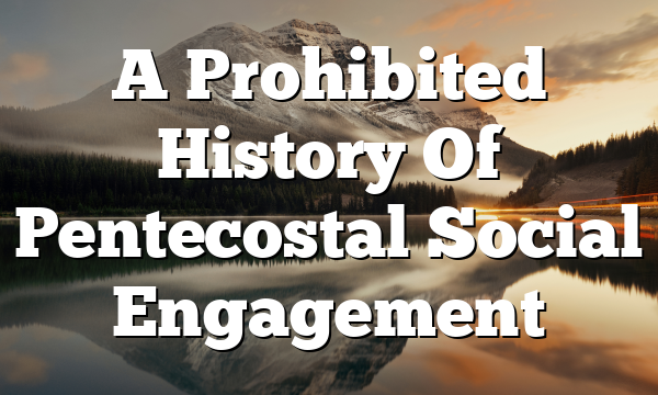 A Prohibited History Of Pentecostal Social Engagement