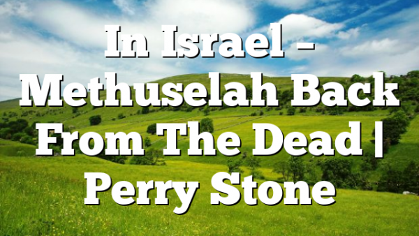In Israel – Methuselah Back From The Dead | Perry Stone