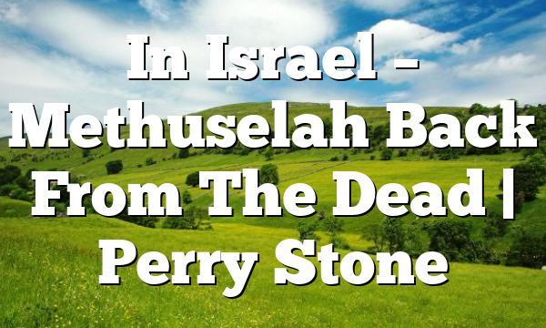 In Israel – Methuselah Back From The Dead | Perry Stone