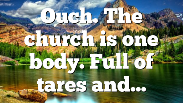 Ouch. The church is one body. Full of tares and…