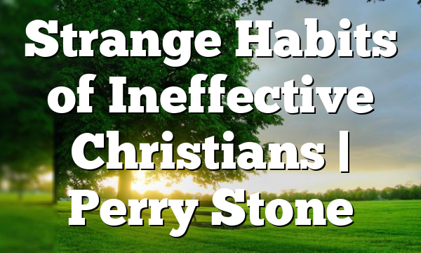 Strange Habits of Ineffective Christians | Perry Stone