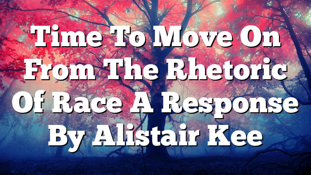 Time To Move On From The Rhetoric Of Race  A Response By Alistair Kee