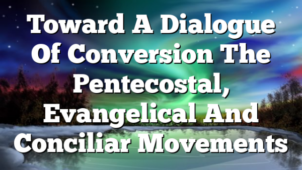 Toward A Dialogue Of Conversion  The Pentecostal, Evangelical And Conciliar Movements
