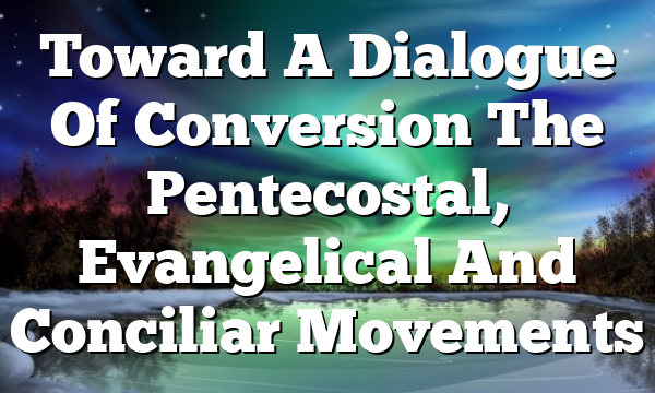 Toward A Dialogue Of Conversion  The Pentecostal, Evangelical And Conciliar Movements
