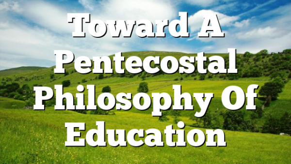 Toward A Pentecostal Philosophy Of Education