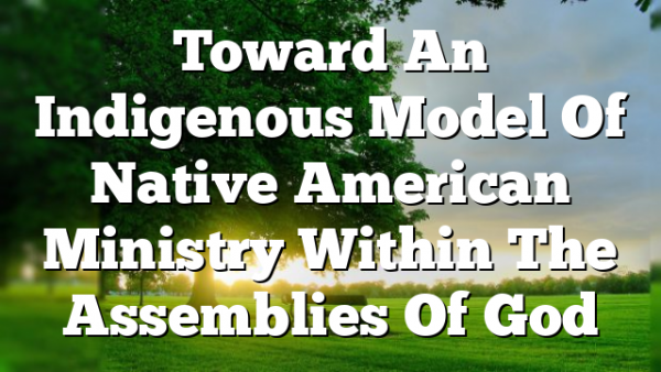 Toward An Indigenous Model Of Native American Ministry Within The Assemblies Of God