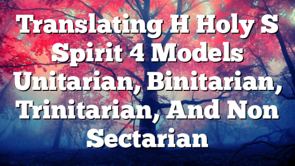 Translating H Holy S Spirit  4 Models  Unitarian, Binitarian, Trinitarian, And Non Sectarian