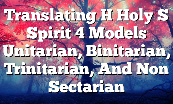 Translating H Holy S Spirit  4 Models  Unitarian, Binitarian, Trinitarian, And Non Sectarian