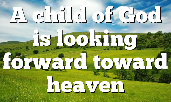 A child of God is looking forward toward heaven