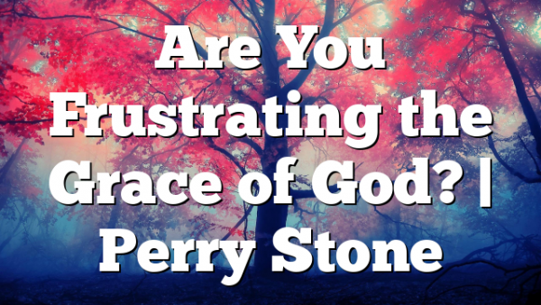 Are You Frustrating the Grace of God? | Perry Stone