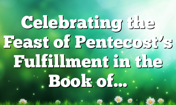 Celebrating the Feast of Pentecost’s Fulfillment in the Book of…