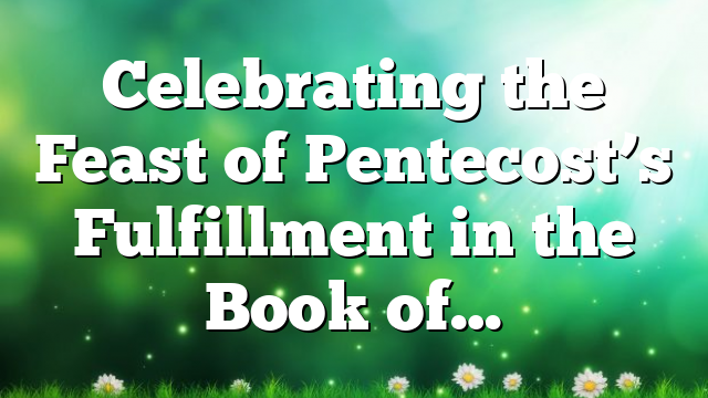 Celebrating the Feast of Pentecost’s Fulfillment in the Book of…