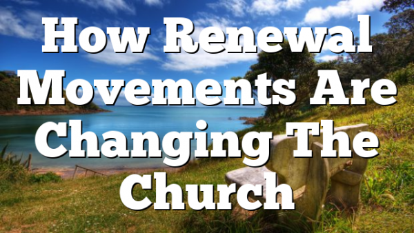 How Renewal Movements Are Changing The Church