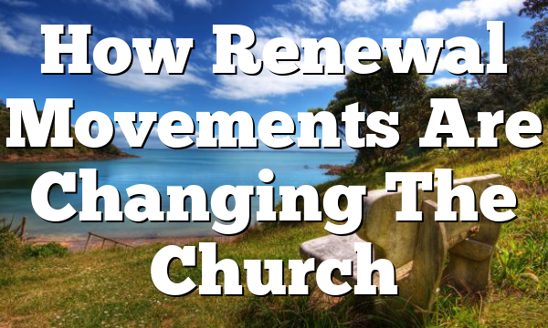 How Renewal Movements Are Changing The Church