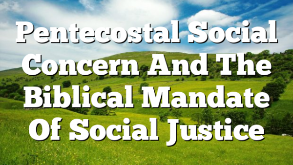 Pentecostal Social Concern And The Biblical Mandate Of Social Justice