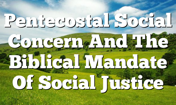 Pentecostal Social Concern And The Biblical Mandate Of Social Justice
