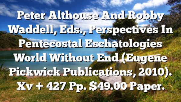 Peter Althouse And Robby Waddell, Eds., Perspectives In Pentecostal Eschatologies  World Without End (Eugene  Pickwick Publications, 2010). Xv + 427 Pp. $49.00 Paper.