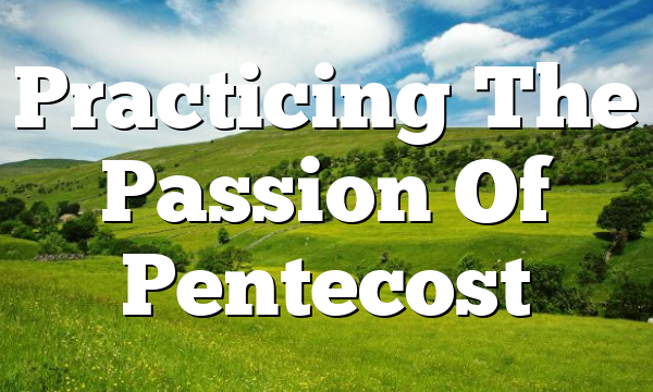 Practicing The Passion Of Pentecost