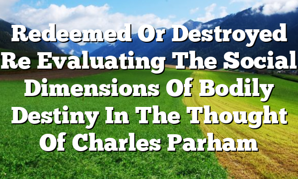 Redeemed Or Destroyed  Re Evaluating The Social Dimensions Of Bodily Destiny In The Thought Of Charles Parham