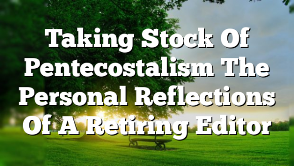 Taking Stock Of Pentecostalism  The Personal Reflections Of A Retiring Editor