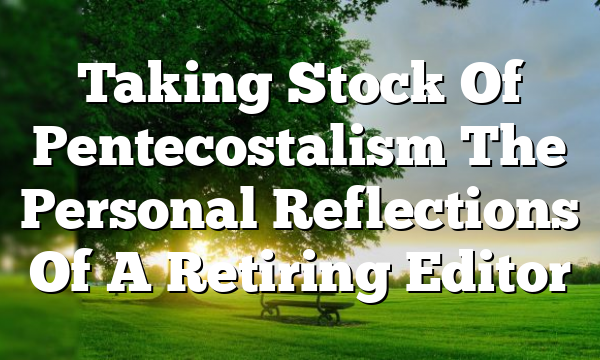 Taking Stock Of Pentecostalism  The Personal Reflections Of A Retiring Editor