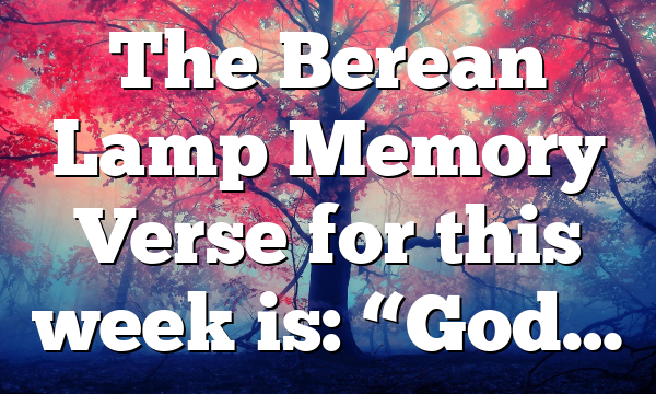 The Berean Lamp Memory Verse for this week is: “God…
