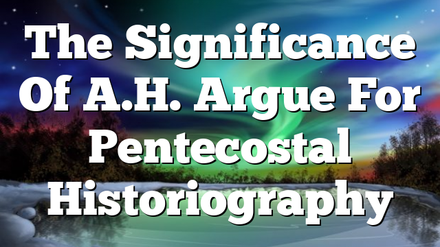 The Significance Of A.H. Argue For Pentecostal Historiography