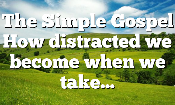 The Simple Gospel How distracted we become when we take…