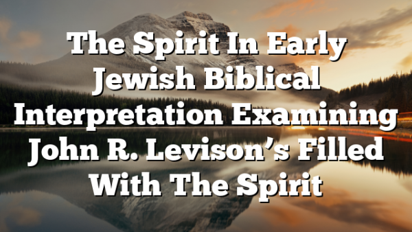 The Spirit In Early Jewish Biblical Interpretation  Examining John R. Levison’s Filled With The Spirit
