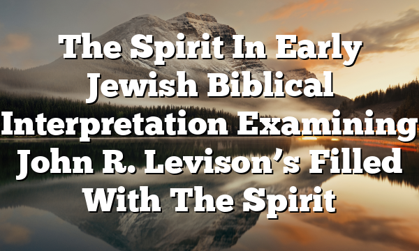 The Spirit In Early Jewish Biblical Interpretation  Examining John R. Levison’s Filled With The Spirit
