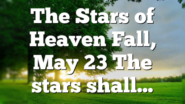 The Stars of Heaven Fall, May 23 The stars shall…