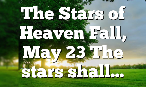 The Stars of Heaven Fall, May 23 The stars shall…