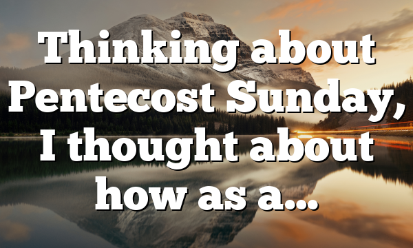 Thinking about Pentecost Sunday, I thought about how as a…