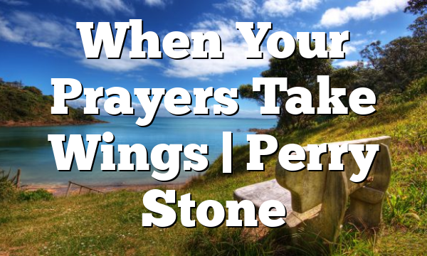When Your Prayers Take Wings | Perry Stone
