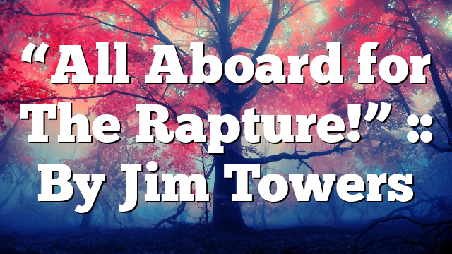 “All Aboard for The Rapture!” :: By Jim Towers