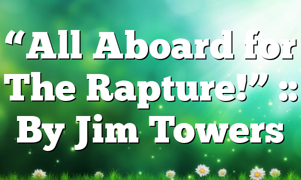 “All Aboard for The Rapture!” :: By Jim Towers