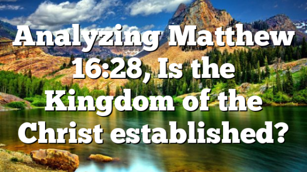 Analyzing Matthew 16:28, Is the Kingdom of the Christ established?