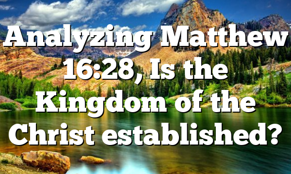 Analyzing Matthew 16:28, Is the Kingdom of the Christ established?