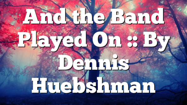 And the Band Played On :: By Dennis Huebshman