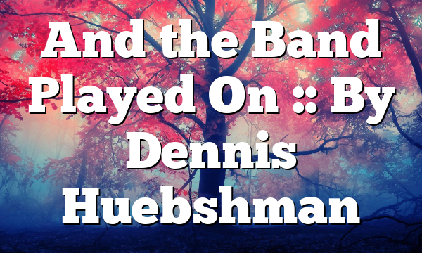 And the Band Played On :: By Dennis Huebshman