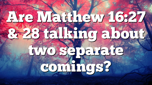 Are Matthew 16:27 & 28 talking about two separate comings?